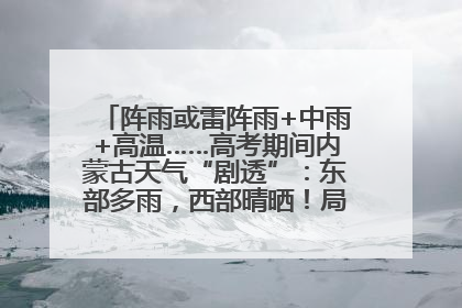 阵雨或雷阵雨+中雨+高温……高考期间内蒙古天气“剧透”：东部多雨，西部晴晒！局地有短时强降水
